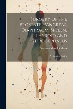 Surgery of the Prostate, Pancreas, Diaphragm, Spleen, Thyroid and Hydrocephalus; a Historical Review - Ricketts, Benjamin Merrill