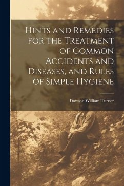 Hints and Remedies for the Treatment of Common Accidents and Diseases, and Rules of Simple Hygiene - Turner, Dawson William