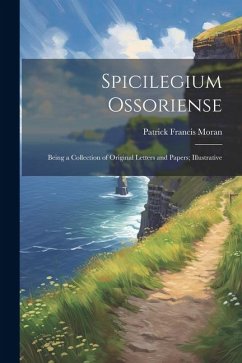 Spicilegium Ossoriense: Being a Collection of Original Letters and Papers; Illustrative - Moran, Patrick Francis