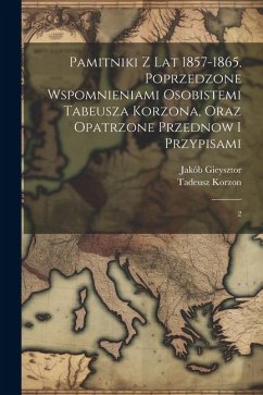 Pamitniki z lat 1857-1865, poprzedzone wspomnieniami osobistemi Tabeusza Korzona, oraz opatrzone przednow i przypisami: 2 - Gieysztor, Jakób; Korzon, Tadeusz