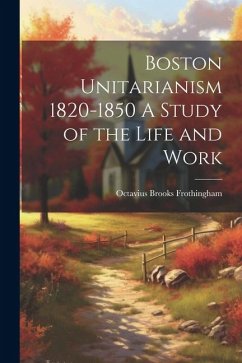 Boston Unitarianism 1820-1850 A Study of the Life and Work - Frothingham, Octavius Brooks