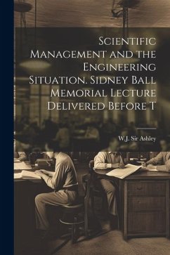 Scientific Management and the Engineering Situation. Sidney Ball Memorial Lecture Delivered Before T - W. J. (William James), Ashley
