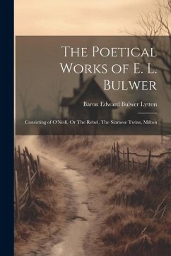 The Poetical Works of E. L. Bulwer: Consisting of O'Neill, Or The Rebel, The Siamese Twins, Milton - Edward Bulwer Lytton, Baron