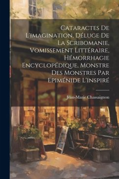 Cataractes De L'imagination, Déluge De La Scribomanie, Vomissement Littéraire, Hémorrhagie Encyclopédique, Monstre Des Monstres Par Epiménide L'inspir - Chassaignon, Jean-Marie