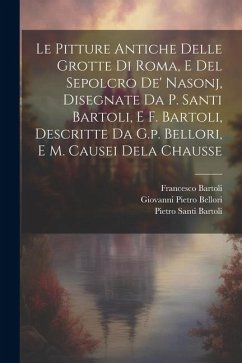 Le Pitture Antiche Delle Grotte Di Roma, E Del Sepolcro De' Nasonj, Disegnate Da P. Santi Bartoli, E F. Bartoli, Descritte Da G.p. Bellori, E M. Cause - Bartoli, Pietro Santi; Bartoli, Francesco