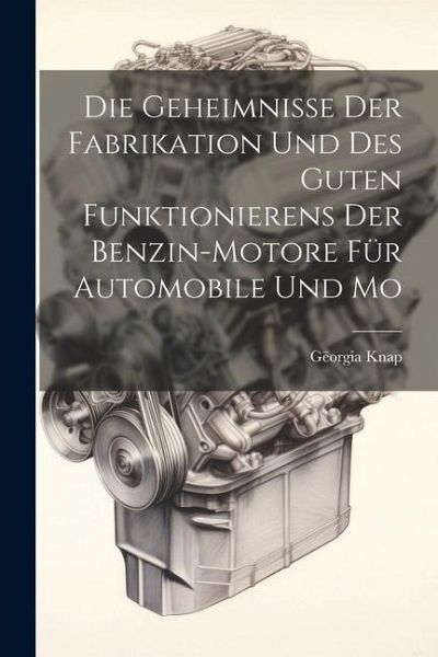 Die Geheimnisse der Fabrikation und des Guten Funktionierens der Benzin-motore für Automobile und Mo