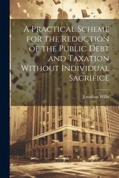 A Practical Scheme for the Reduction of the Public Debt and Taxation Without Individual Sacrifice - Jonathan, Wilks