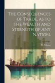 The Consequences of Trade, as to the Wealth and Strength of any Nation;