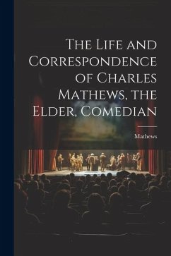 The Life and Correspondence of Charles Mathews, the Elder, Comedian - Mathews (Anne Jackson
