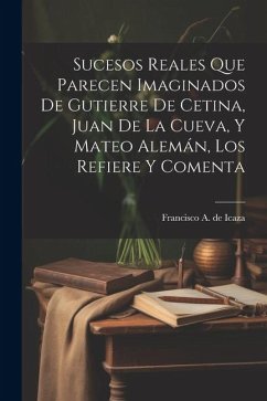 Sucesos reales que parecen imaginados de Gutierre de Cetina, Juan de La Cueva, y Mateo Alemán, los refiere y comenta - Icaza, Francisco A. De