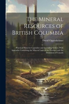 The Mineral Resources of British Columbia: Practical Hints for Capitalists and Intending Settlers: With Appendix Containing the Mineral Laws of the Pr - Oppenheimer, David