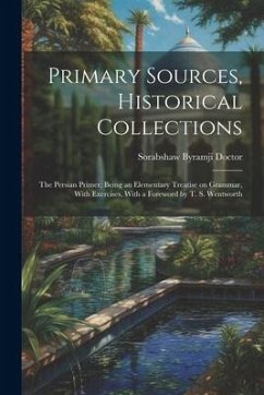 Primary Sources, Historical Collections: The Persian Primer, Being an Elementary Treatise on Grammar, With Exercises, With a Foreword by T. S. Wentwor - Doctor, Sorabshaw Byramji