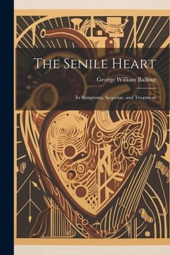 The Senile Heart: Its Symptoms, Sequelae, and Treatment - Balfour, George William
