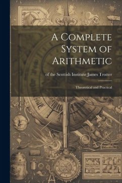 A Complete System of Arithmetic: Theoretical and Practical - Trotter, Of The Scottish Institute Ja