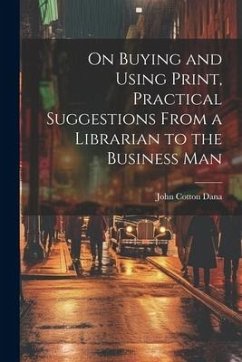 On Buying and Using Print, Practical Suggestions From a Librarian to the Business Man - Dana, John Cotton