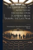 The Law of Prize as Affected by Decisions Upon Captures Made During the Late War