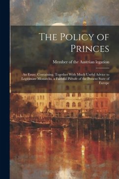 The Policy of Princes; an Essay, Containing, Together With Much Useful Advice to Legitimate Monarchs, a Faithful Picture of the Present State of Europ