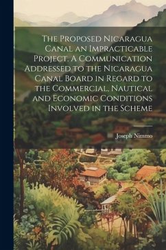 The Proposed Nicaragua Canal an Impracticable Project. A Communication Addressed to the Nicaragua Canal Board in Regard to the Commercial, Nautical an - Nimmo, Joseph