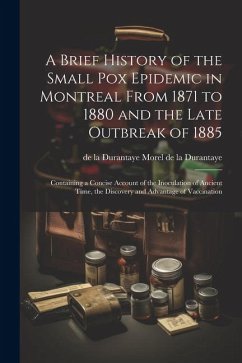 A Brief History of the Small pox Epidemic in Montreal From 1871 to 1880 and the Late Outbreak of 1885: Containing a Concise Account of the Inoculation - Morel De La Durantaye, De La Durantaye