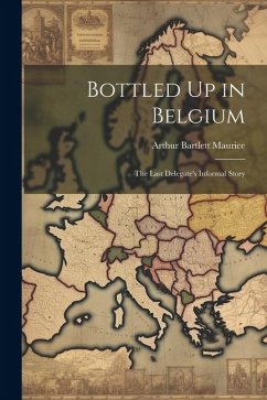 Bottled Up in Belgium: The Last Delegate's Informal Story - Maurice, Arthur Bartlett