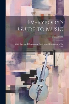 Everybody's Guide to Music: With Illustrated Chapters on Singing and Cultivation of the Voice - Booth, Josiah