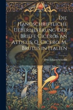 Die Handschriftliche Ueberlieferung der Briefe Ciceros an Atticus, Q. Cicero, m. Brutus in Italien - Schmidt, Otto Eduard