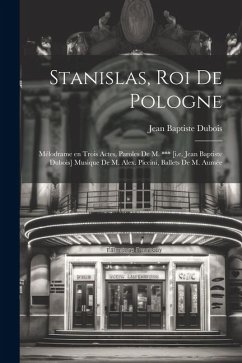 Stanislas, roi de Pologne; mélodrame en trois actes, paroles de M. *** [i.e. Jean Baptiste Dubois] Musique de M. Alex. Piccini, ballets de M. Aumée - Dubois, Jean Baptiste