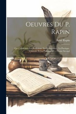 Oeuvres Du P. Rapin: Qui Contiennet Les Reflexions Sur L'eloquence, La Poetique, L'histoire Et La Philosophie ...: Tome Second - ((S I. )), René Rapin