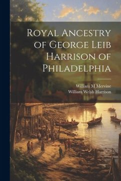 Royal Ancestry of George Leib Harrison of Philadelphia - Harrison, William Welsh; Mervine, William M.