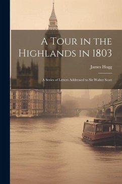 A Tour in the Highlands in 1803: A Series of Letters Addressed to Sir Walter Scott - James, Hogg