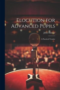 Elocution for Advanced Pupils: A Practical Treatise - Murray, John