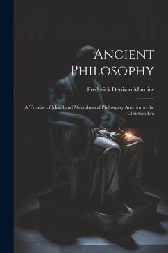 Ancient Philosophy: A Treatise of Moral and Metaphysical Philosophy Anterior to the Christian Era - Maurice, Frederick Denison