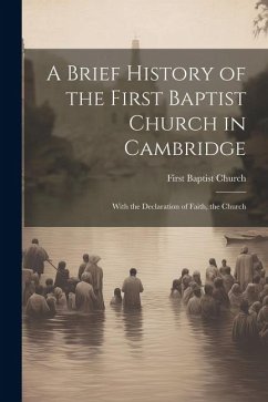 A Brief History of the First Baptist Church in Cambridge: With the Declaration of Faith, the Church - Baptist Church (Cambridge, Mass ). Fi