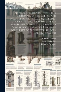 Encyclopedia of Architecture: A Dictionary of the Science and Practice of Architecture, Building, Carpentry, etc., From the Earliest Ages to the Pre - Nicholson, Peter; Lomax, Edward; Gungon, Thomas