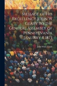 Message of His Excellency John W Geary to the General Assembly of Pennsylvania January 8 1873 - Geary, John White