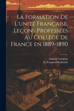 La formation de l'unité française, leçons professées au Collège de France en 1889-1890 - Longnon, Auguste; Delaborde, H-François