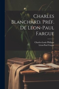 Charles Blanchard. Préf. de Léon-Paul Fargue - Philippe, Charles-Louis; Fargue, Léon-Paul