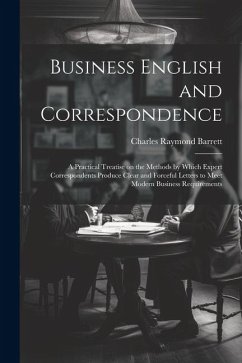 Business English and Correspondence; a Practical Treatise on the Methods by Which Expert Correspondents Produce Clear and Forceful Letters to Meet Mod - Barrett, Charles Raymond