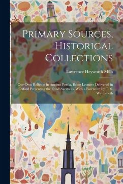 Primary Sources, Historical Collections: Our own Religion in Ancient Persia, Being Lectures Delivered in Oxford Presenting the Zend Avesta as, With a - Mills, Lawrence Heyworth