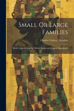 Small Or Large Families: Birth Control From the Moral, Racial and Eugenic Standpoint - Drysdale, Charles Vickery