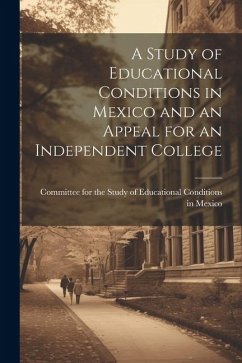 A Study of Educational Conditions in Mexico and an Appeal for an Independent College - Mexico, Committee For the Study of Ed