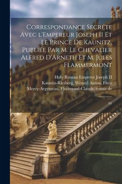 Correspondance secréte avec l'Empereur Joseph II et le Prince de Kaunitz, publiée par M. le Chevalier Alfred D'Arneth et M. Jules Flammermont: 01 - Mercy-Argenteau, Florimond-Claude; Joseph, Holy Roman Emperor; Kaunitz-Rietberg, Wenzel Anton