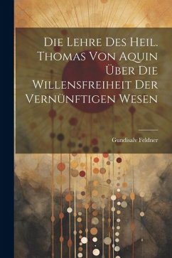 Die Lehre des Heil. Thomas von Aquin über die Willensfreiheit der Vernünftigen Wesen - Feldner, Gundisalv