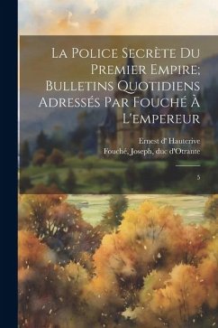 La police secrète du premier empire; bulletins quotidiens adressés par Fouché à l'empereur: 5 - Hauterive, Ernest D'; Fouché, Joseph