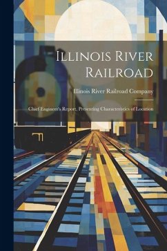 Illinois River Railroad: Chief Engineer's Report, Presenting Characteristics of Location - River Railroad Company, Illinois