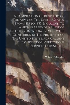 A Compilation of Registers of The Army of The United States, From 1815 to 1837, Inclusive. To Which is Appended a List of Officers on Whom Brevets Wer - Gordon, William A.
