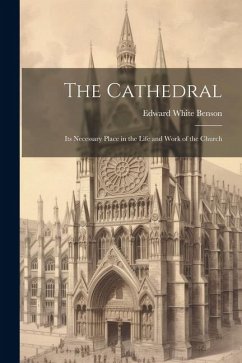 The Cathedral: Its Necessary Place in the Life and Work of the Church - Benson, Edward White