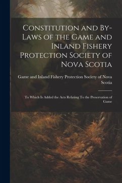 Constitution and By-laws of the Game and Inland Fishery Protection Society of Nova Scotia: To Which is Added the Acts Relating To the Preservation of