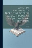 Antonini Archiepiscopi Florentini. Op. Ejusd. Summa Theologica In Quatuor Partes Distributa