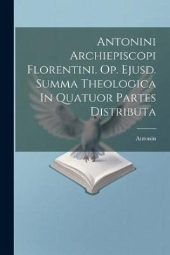 Antonini Archiepiscopi Florentini. Op. Ejusd. Summa Theologica In Quatuor Partes Distributa